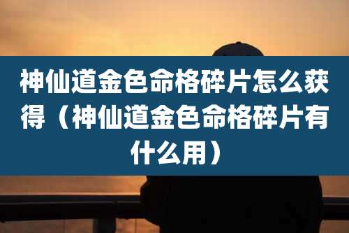 神仙道金色命格碎片怎么获得（神仙道金色命格碎片有什么用）
