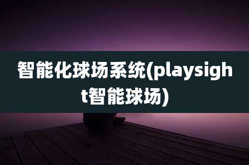 智能化球场系统(playsight智能球场)
