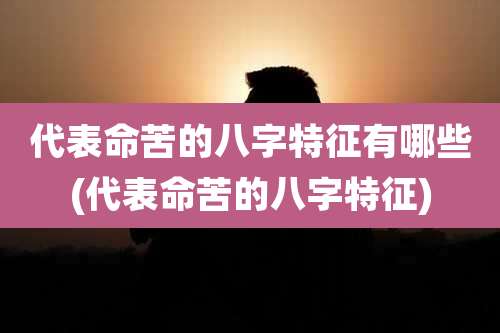 代表命苦的八字特征有哪些(代表命苦的八字特征)