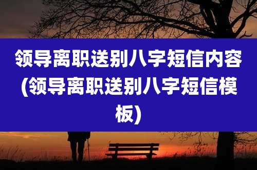 领导离职送别八字短信内容(领导离职送别八字短信模板)