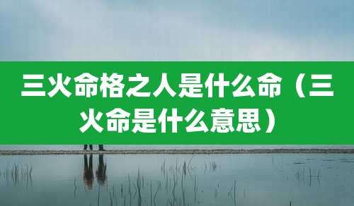 三火命格之人是什么命（三火命是什么意思）