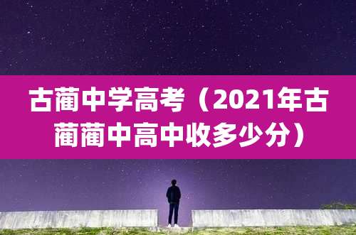 古蔺中学高考（2021年古蔺蔺中高中收多少分）