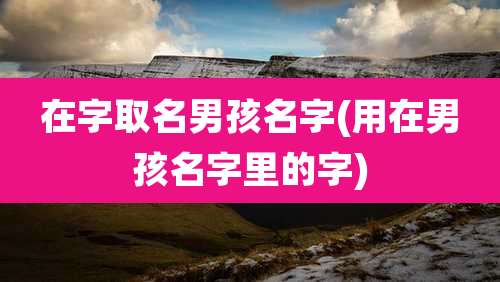 在字取名男孩名字(用在男孩名字里的字)