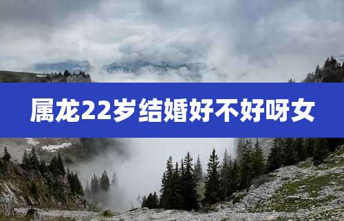 属龙22岁结婚好不好呀女