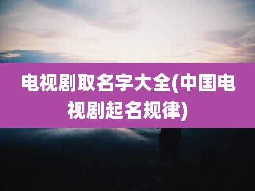 电视剧取名字大全(中国电视剧起名规律)