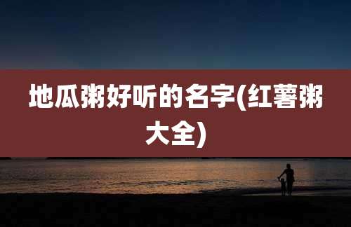 地瓜粥好听的名字(红薯粥大全)