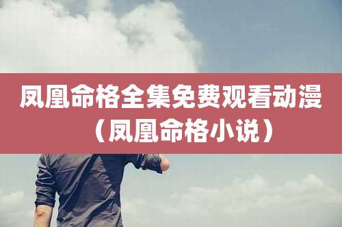 凤凰命格全集免费观看动漫（凤凰命格小说）