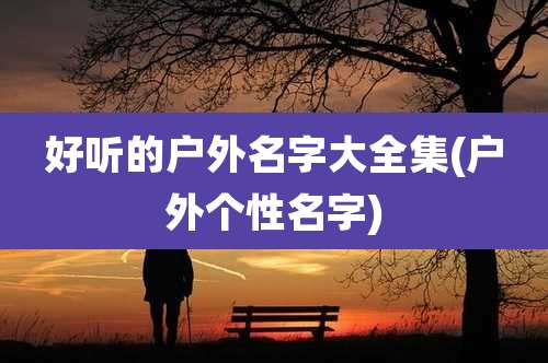 好听的户外名字大全集(户外个性名字)