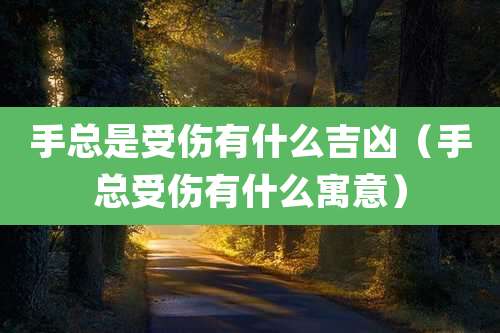 手总是受伤有什么吉凶（手总受伤有什么寓意）