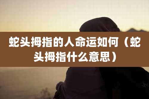 蛇头拇指的人命运如何（蛇头拇指什么意思）