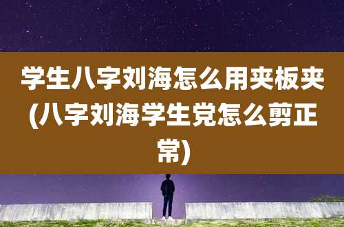 学生八字刘海怎么用夹板夹(八字刘海学生党怎么剪正常)