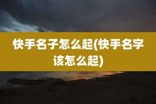 快手名子怎么起(快手名字该怎么起)