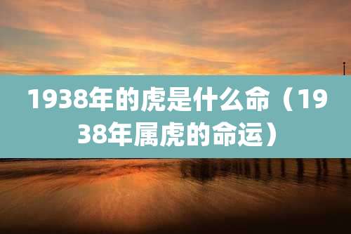1938年的虎是什么命（1938年属虎的命运）