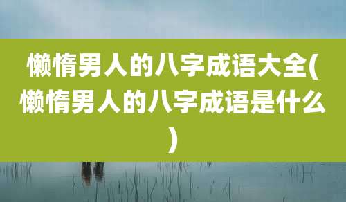 懒惰男人的八字成语大全(懒惰男人的八字成语是什么)