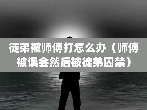 徒弟被师傅打怎么办（师傅被误会然后被徒弟囚禁）