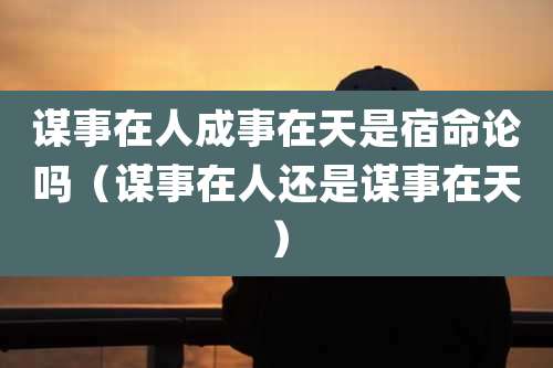 谋事在人成事在天是宿命论吗（谋事在人还是谋事在天）