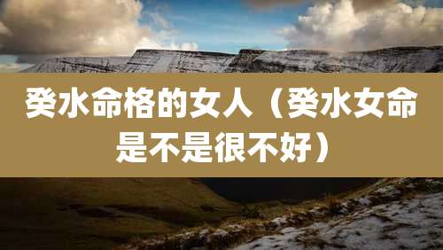 癸水命格的女人（癸水女命是不是很不好）