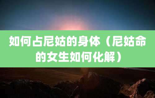 如何占尼姑的身体（尼姑命的女生如何化解）