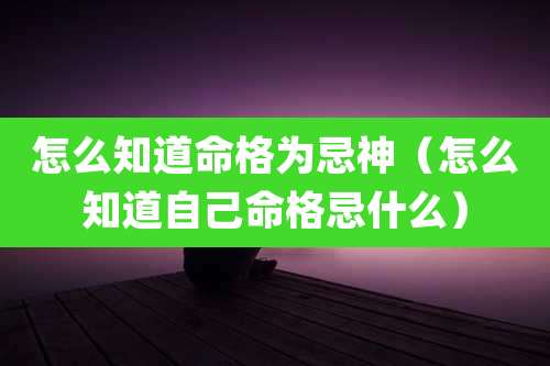 怎么知道命格为忌神（怎么知道自己命格忌什么）