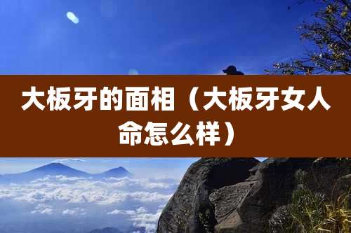 大板牙的面相（大板牙女人命怎么样）