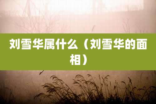 刘雪华属什么（刘雪华的面相）