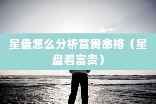 星盘怎么分析富贵命格（星盘看富贵）