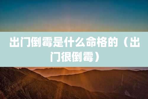 出门倒霉是什么命格的（出门很倒霉）