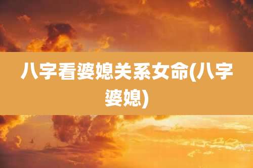 八字看婆媳关系女命(八字婆媳)