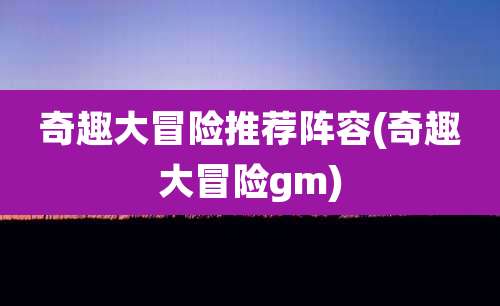 奇趣大冒险推荐阵容(奇趣大冒险gm)