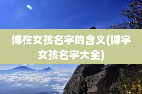 博在女孩名字的含义(博字女孩名字大全)