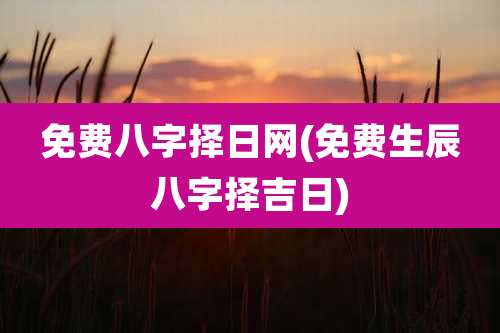免费八字择日网(免费生辰八字择吉日)