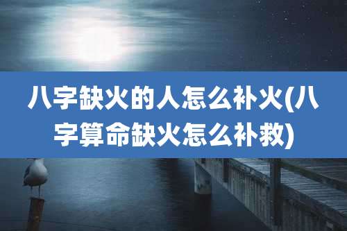 八字缺火的人怎么补火(八字算命缺火怎么补救)
