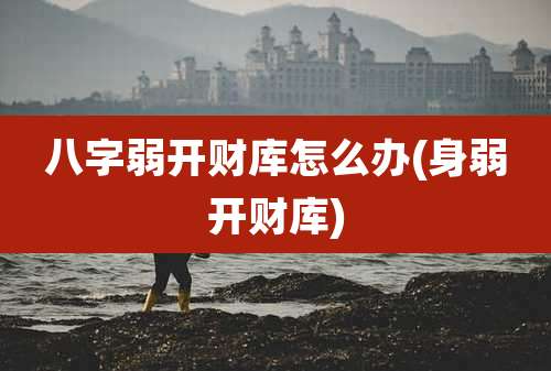 八字弱开财库怎么办(身弱开财库)