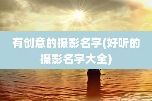 有创意的摄影名字(好听的摄影名字大全)