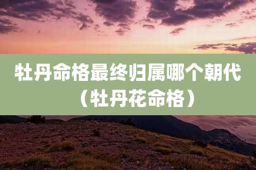 牡丹命格最终归属哪个朝代（牡丹花命格）