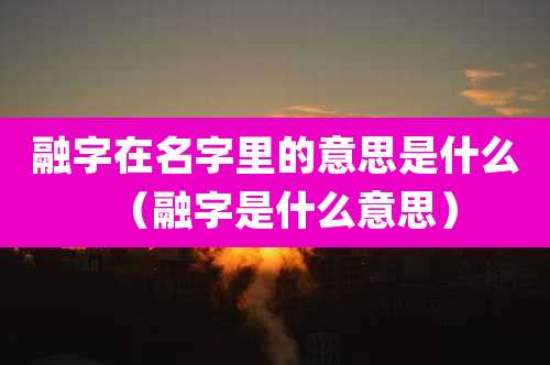 融字在名字里的意思是什么（融字是什么意思）