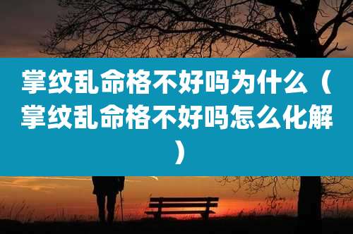 掌纹乱命格不好吗为什么（掌纹乱命格不好吗怎么化解）