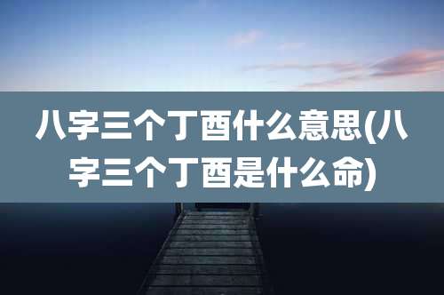 八字三个丁酉什么意思(八字三个丁酉是什么命)