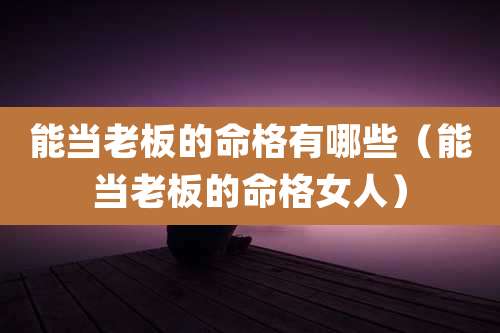 能当老板的命格有哪些（能当老板的命格女人）