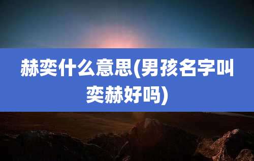 赫奕什么意思(男孩名字叫奕赫好吗)