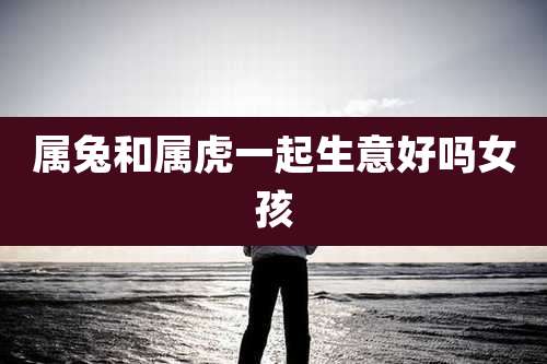 属兔和属虎一起生意好吗女孩