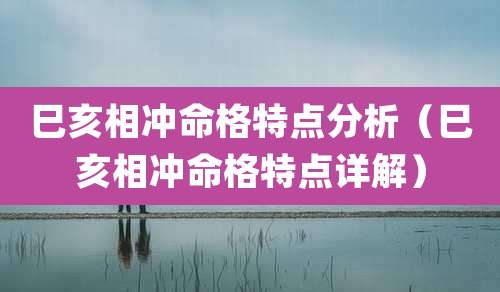 巳亥相冲命格特点分析（巳亥相冲命格特点详解）