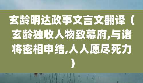 玄龄明达政事文言文翻译（玄龄独收人物致幕府,与诸将密相申结,人人愿尽死力）