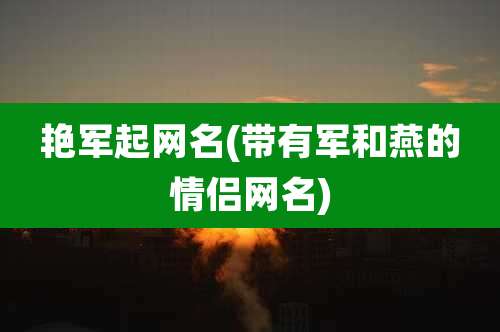 艳军起网名(带有军和燕的情侣网名)