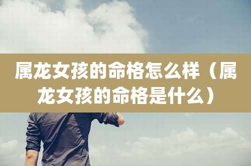 属龙女孩的命格怎么样（属龙女孩的命格是什么）