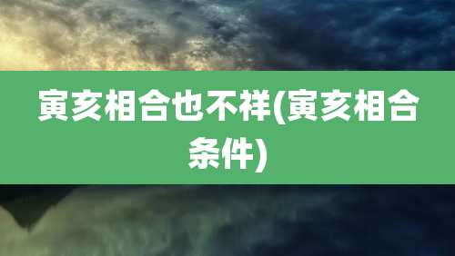 寅亥相合也不祥(寅亥相合条件)