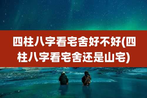 四柱八字看宅舍好不好(四柱八字看宅舍还是山宅)