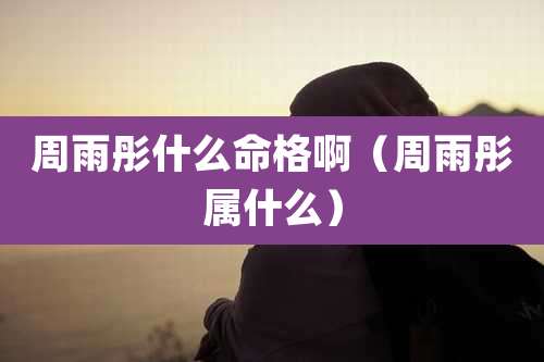 周雨彤什么命格啊（周雨彤属什么）