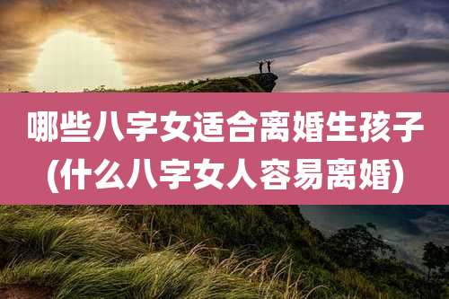 哪些八字女适合离婚生孩子(什么八字女人容易离婚)