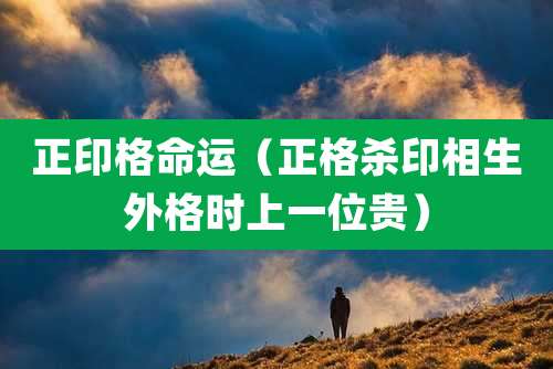 正印格命运（正格杀印相生外格时上一位贵）